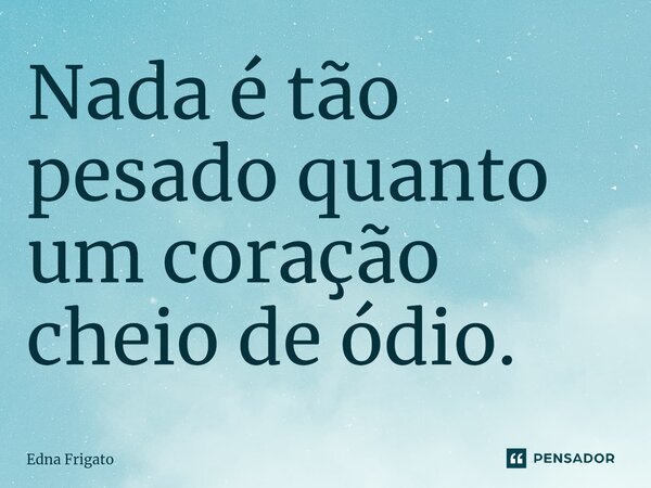 ⁠Nada é tão pesado quanto um coração cheio de ódio.... Frase de Edna Frigato.