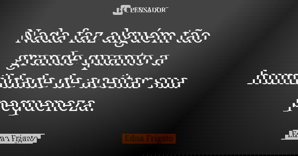 Nada faz alguém tão grande quanto a humildade de aceitar sua pequeneza.... Frase de Edna Frigato.