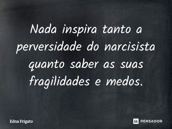 ⁠Nada inspira tanto a perversidade do narcisista quanto saber as suas fragilidades e medos.... Frase de Edna Frigato.