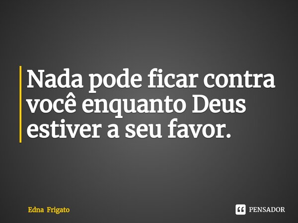 ⁠Nada pode ficar contra você enquanto Deus estiver a seu favor.... Frase de Edna Frigato.