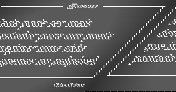 Nada pode ser mais devastador para um poeta que imaginar uma vida pautada apenas no palpável.... Frase de Edna Frigato.
