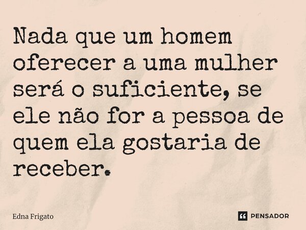 ⁠Nada que um homem oferecer a uma mulher será o suficiente, se ele não for a pessoa de quem ela gostaria de receber.... Frase de Edna Frigato.
