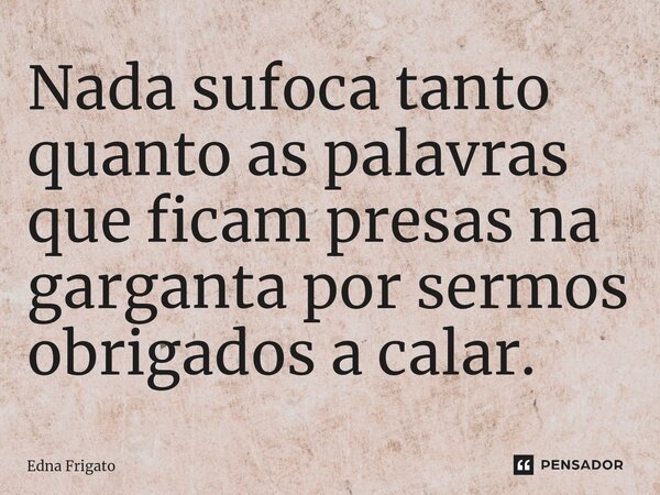 ⁠Nada sufoca tanto quanto as palavras que ficam presas na garganta por sermos obrigados a calar.... Frase de Edna Frigato.