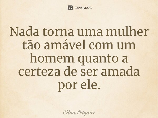 ⁠Nada torna uma mulher tão amável com um homem quanto a certeza de ser amada por ele.... Frase de Edna Frigato.