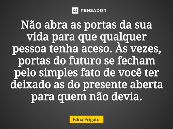 ⁠Não abra as portas da sua vida para que qualquer pessoa tenha aceso. Às vezes, portas do futuro se fecham pelo simples fato de você ter deixado as do presente ... Frase de Edna Frigato.