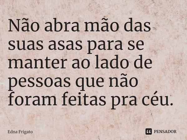 ⁠Não abra mão das suas asas para se manter ao lado de pessoas que não foram feitas pra céu.... Frase de Edna Frigato.