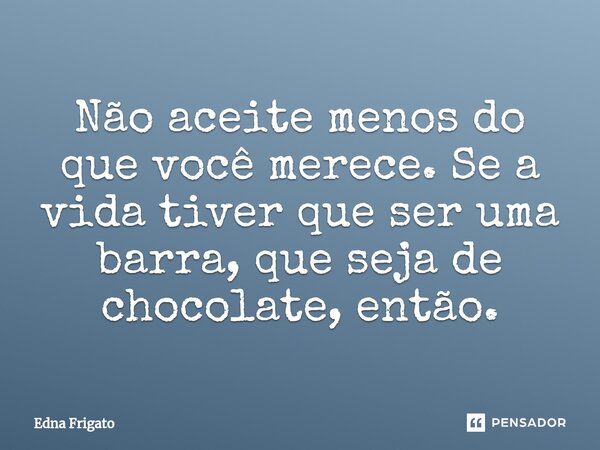 ⁠Não aceite menos do que você merece. Se a vida tiver que ser uma barra, que seja de chocolate, então.... Frase de Edna Frigato.