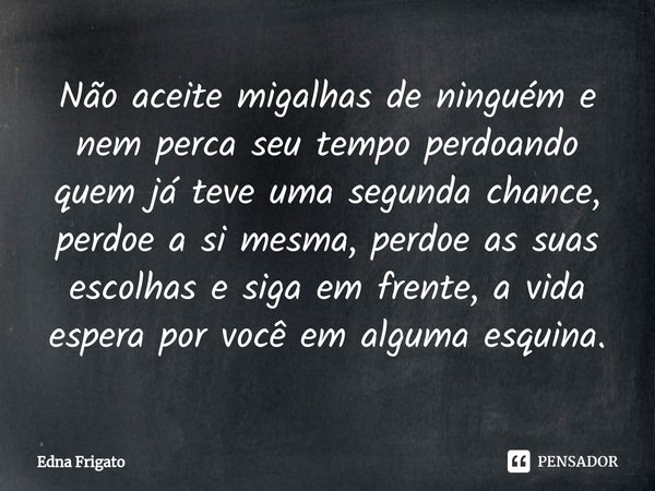 ⁠Não aceite migalhas de ninguém e nem perca seu tempo perdoando quem já teve uma segunda chance, perdoe a si mesma, perdoe as suas escolhas e siga em frente, a ... Frase de Edna Frigato.