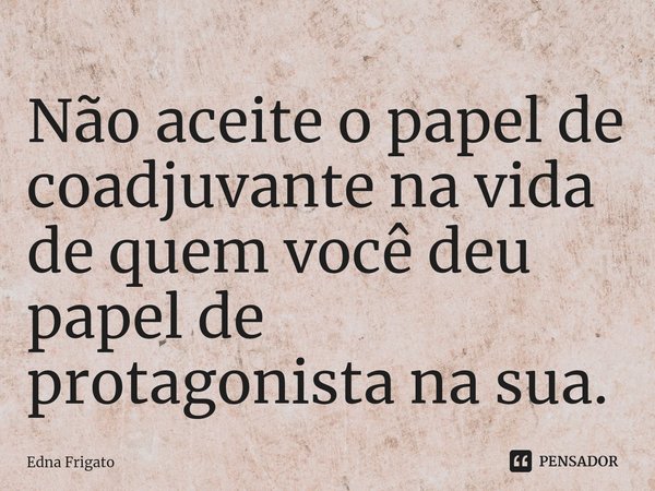 ⁠Não aceite o papel de coadjuvante na vida de quem você deu papel de protagonista na sua.... Frase de Edna Frigato.