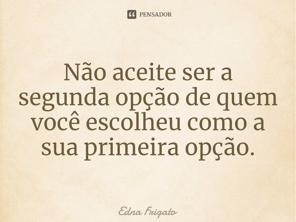 ⁠Não aceite ser a segunda opção de quem você escolheu como a sua primeira opção.... Frase de Edna Frigato.
