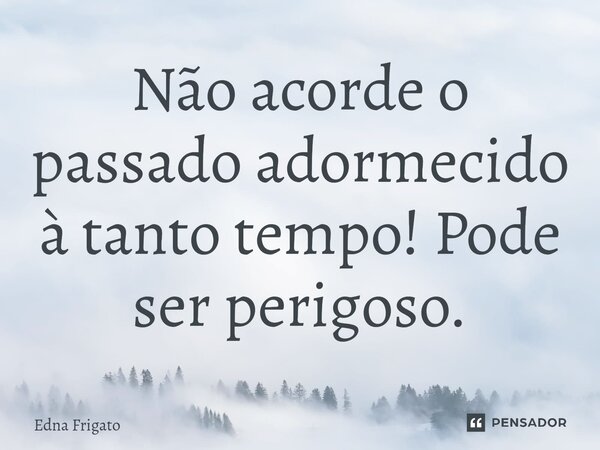 ⁠Não acorde o passado adormecido à tanto tempo! Pode ser perigoso.... Frase de Edna Frigato.