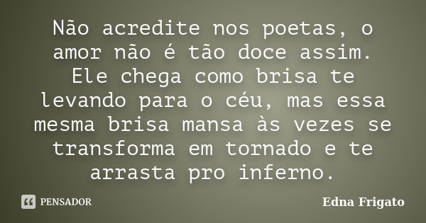 Não acredite nos poetas, o amor não é tão doce assim. Ele chega como brisa te levando para o céu, mas essa mesma brisa mansa às vezes se transforma em tornado e... Frase de Edna Frigato.