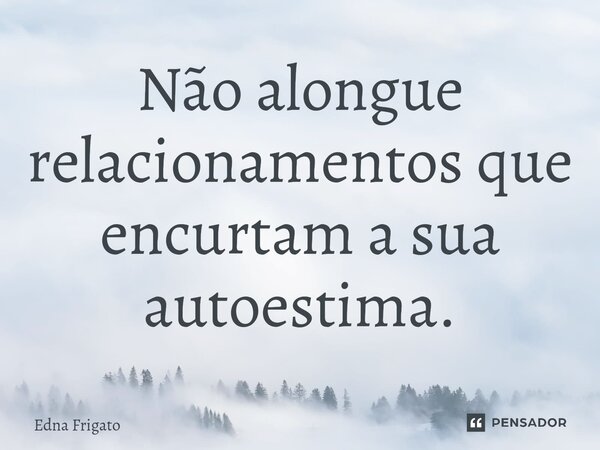 ⁠Não alongue relacionamentos que encurtam a sua autoestima.... Frase de Edna Frigato.