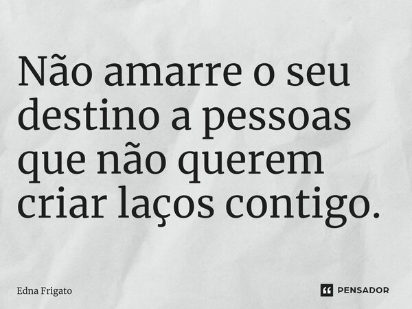 ⁠Não amarre o seu destino a pessoas que não querem criar laços contigo.... Frase de Edna Frigato.