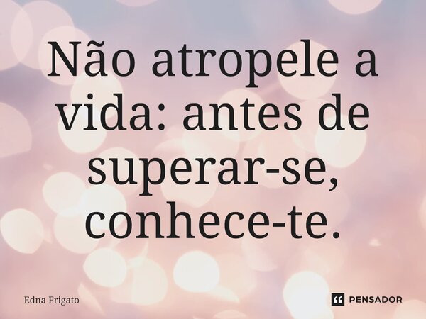 ⁠Não atropele a vida: antes de superar-se, conhece-te.... Frase de Edna Frigato.
