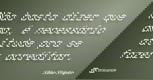 Não basta dizer que ama, é necessário atitude pra se fazer acreditar.... Frase de Edna Frigato.