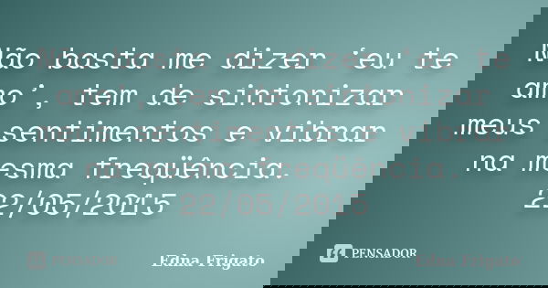 Não basta me dizer ‘eu te amo’, tem de sintonizar meus sentimentos e vibrar na mesma freqüência. 22/05/2015... Frase de Edna Frigato.