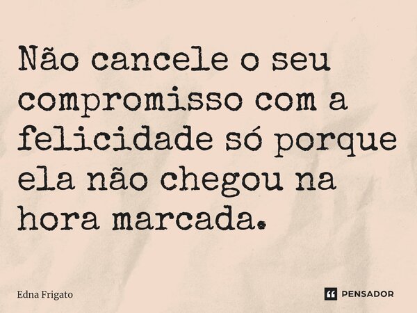 ⁠Não cancele o seu compromisso com a felicidade só porque ela não chegou na hora marcada.... Frase de Edna Frigato.