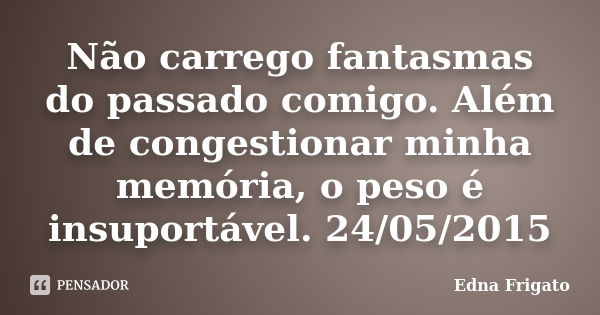 Não carrego fantasmas do passado comigo. Além de congestionar minha memória, o peso é insuportável. 24/05/2015... Frase de Edna Frigato.