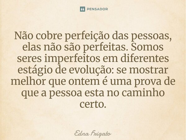 ⁠Não cobre perfeição das pessoas, elas não são perfeitas. Somos seres imperfeitos em diferentes estágio de evolução: se mostrar melhor que ontem é uma prova de ... Frase de Edna Frigato.
