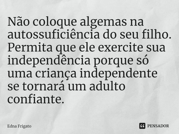 ⁠Não coloque algemas na autossuficiência do seu filho. Permita que ele exercite sua independência porque só uma criança independente se tornará um adulto confia... Frase de Edna Frigato.