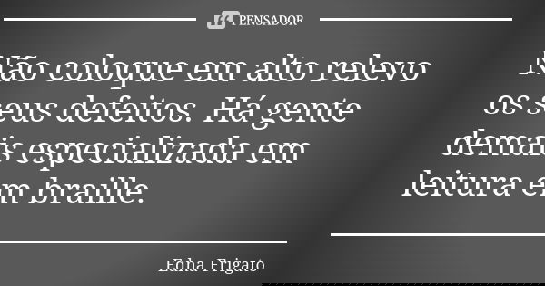 Não coloque em alto relevo os seus defeitos. Há gente demais especializada em leitura em braille.... Frase de Edna Frigato.