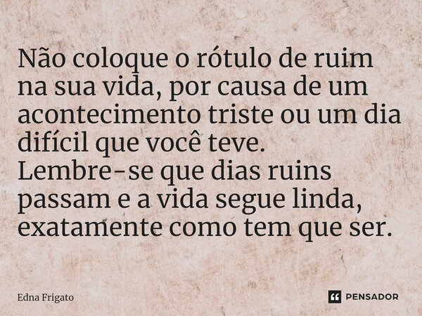 ⁠Não coloque o rótulo de ruim na sua vida, por causa de um acontecimento triste ou um dia difícil que você teve. Lembre-se que dias ruins passam e a vida segue ... Frase de Edna Frigato.