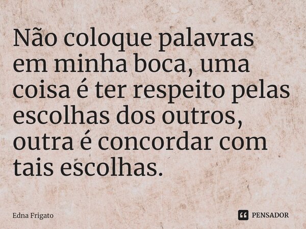 ⁠Não coloque palavras em minha boca, uma coisa é ter respeito pelas escolhas dos outros, outra é concordar com tais escolhas.... Frase de Edna Frigato.