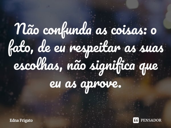 ⁠Não confunda as coisas: o fato, de eu respeitar as suas escolhas, não significa que eu as aprove.... Frase de Edna Frigato.