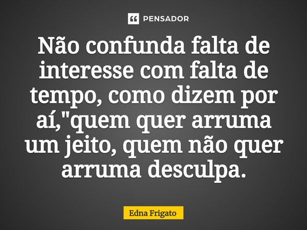 ⁠Não confunda falta de interesse com falta de tempo, como dizem por aí, "quem quer arruma um jeito, quem não quer arruma desculpa.... Frase de Edna Frigato.