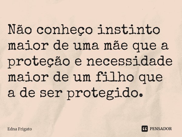 ⁠Não conheço instinto maior de uma mãe que a proteção e necessidade maior de um filho que a de ser protegido.... Frase de Edna Frigato.