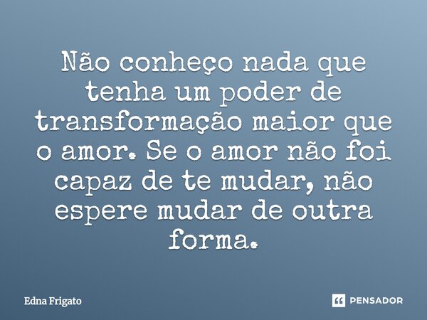 ⁠Não conheço nada que tenha um poder de transformação maior que o amor. Se o amor não foi capaz de te mudar, não espere mudar de outra forma.... Frase de Edna Frigato.