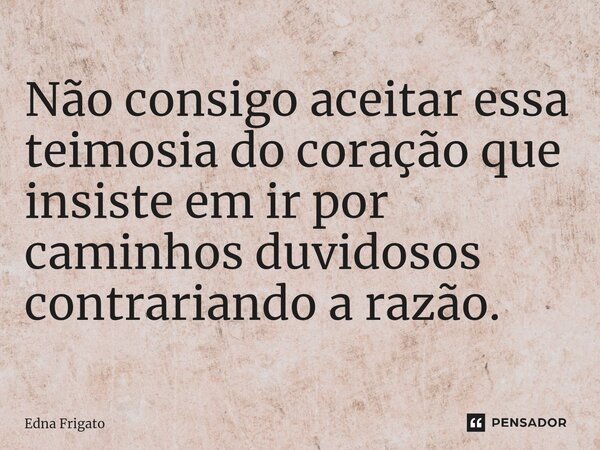 ⁠Não consigo aceitar essa teimosia do coração que insiste em ir por caminhos duvidosos contrariando a razão.... Frase de Edna Frigato.