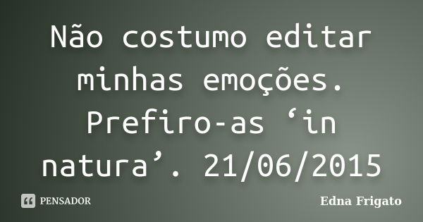 Não costumo editar minhas emoções. Prefiro-as ‘in natura’. 21/06/2015... Frase de Edna Frigato.