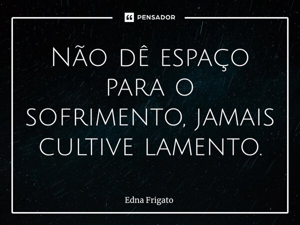 ⁠Não dê espaço para o sofrimento, jamais cultive lamento.... Frase de Edna Frigato.