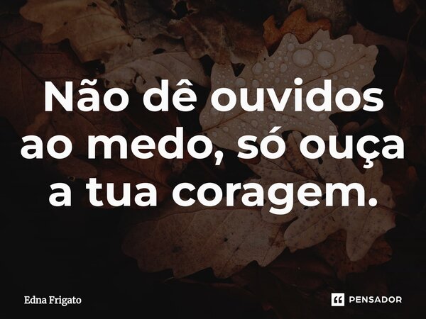 ⁠Não dê ouvidos ao medo, só ouça a tua coragem.... Frase de Edna Frigato.
