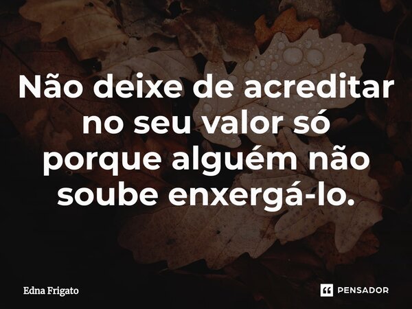 ⁠Não deixe de acreditar no seu valor só porque alguém não soube enxergá-lo.... Frase de Edna Frigato.
