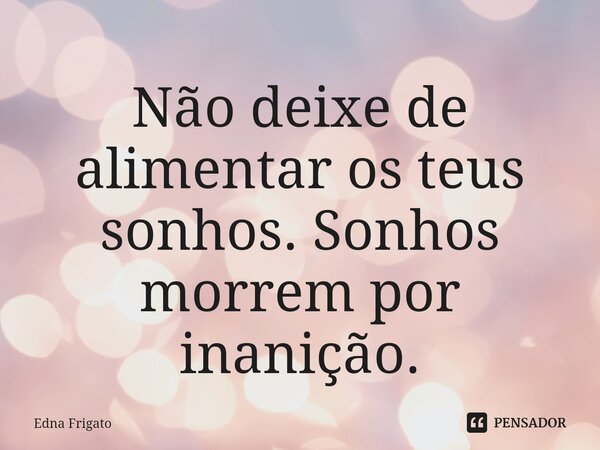 ⁠Não deixe de alimentar os teus sonhos. Sonhos morrem por inanição.... Frase de Edna Frigato.