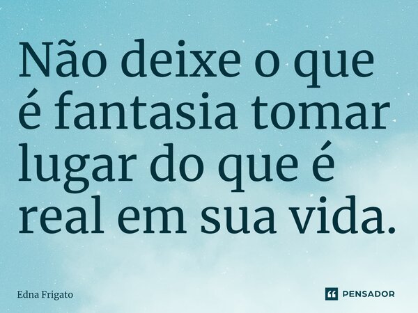 ⁠Não deixe o que é fantasia tomar lugar do que é real em sua vida.... Frase de Edna Frigato.