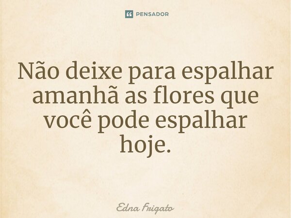 ⁠Não deixe para espalhar amanhã as flores que você pode espalhar hoje.... Frase de Edna Frigato.