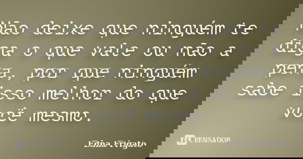 Não deixe que ninguém te diga o que vale ou não a pena, por que ninguém sabe isso melhor do que você mesmo.... Frase de Edna Frigato.