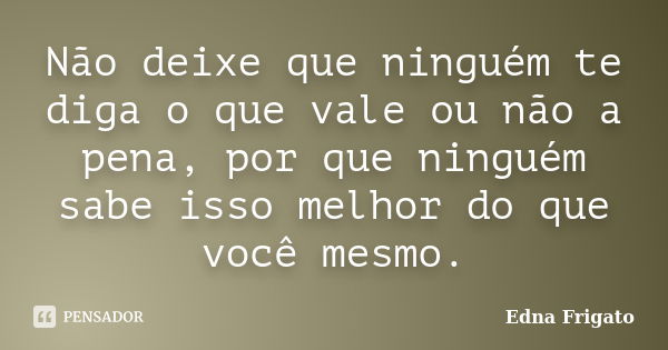 Não deixe que ninguém te diga o que vale ou não a pena, por que ninguém sabe isso melhor do que você mesmo.... Frase de Edna Frigato.