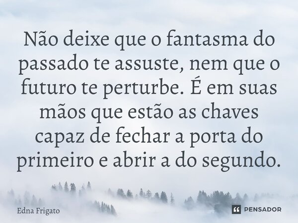 ⁠Não deixe que o fantasma do passado te assuste, nem que o futuro te perturbe. É em suas mãos que estão as chaves capaz de fechar a porta do primeiro e abrir a ... Frase de Edna Frigato.