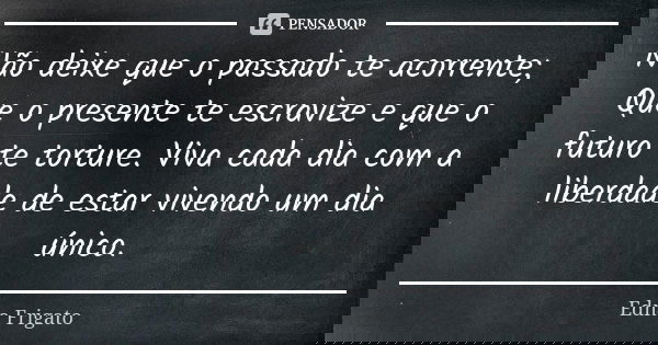 Não deixe que o passado te acorrente; Que o presente te escravize e que o futuro te torture. Viva cada dia com a liberdade de estar vivendo um dia único.... Frase de Edna Frigato.