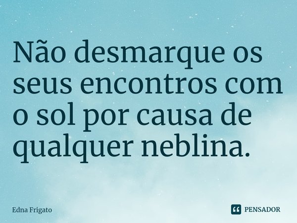 ⁠Não desmarque os seus encontros com o sol por causa de qualquer neblina.... Frase de Edna Frigato.