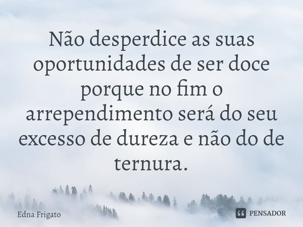 ⁠Não desperdice as suas oportunidades de ser doce porque no fim o arrependimento será do seu excesso de dureza e não do de ternura.... Frase de Edna Frigato.
