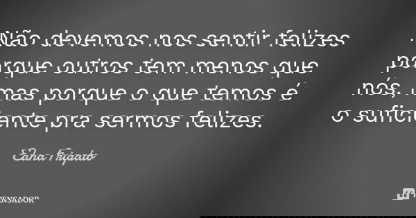 Não devemos nos sentir felizes porque outros tem menos que nós, mas porque o que temos é o suficiente pra sermos felizes.... Frase de Edna Frigato.