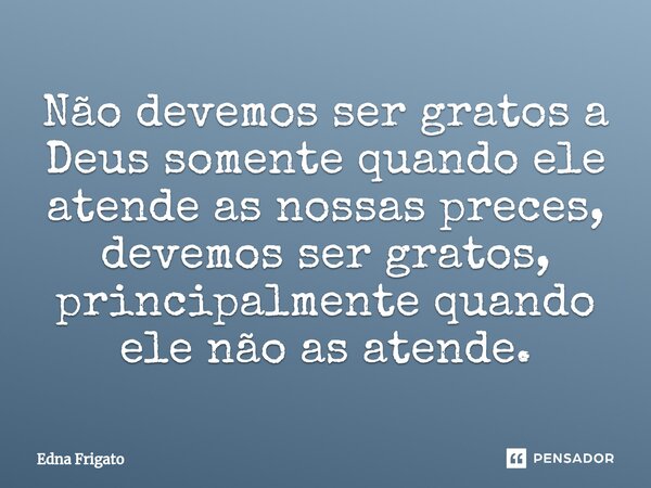 ⁠Não devemos ser gratos a Deus somente quando ele atende as nossas preces, devemos ser gratos, principalmente quando ele não as atende.... Frase de Edna Frigato.