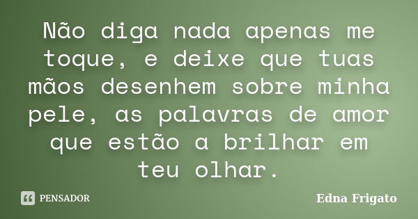 Não diga nada apenas me toque, e deixe que tuas mãos desenhem sobre minha pele, as palavras de amor que estão a brilhar em teu olhar.... Frase de Edna Frigato.