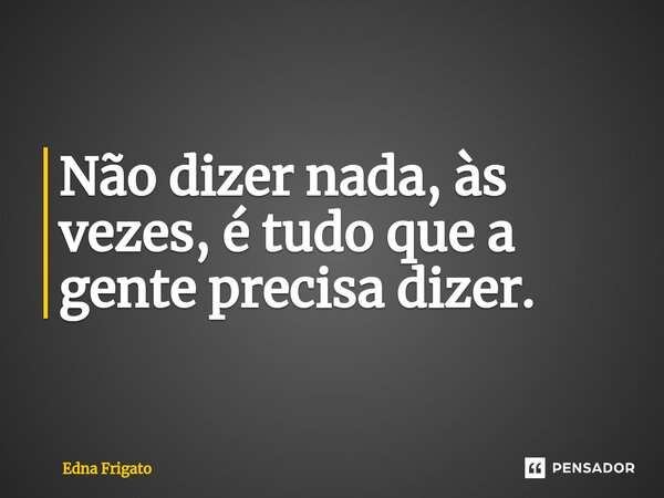 ⁠Não dizer nada, às vezes, é tudo que a gente precisa dizer.... Frase de Edna Frigato.
